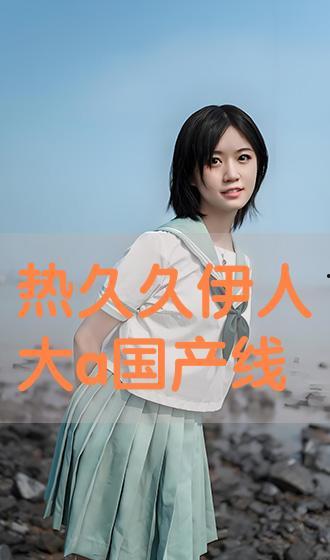 国产免费伊人a视频,揭秘热门国产影视作品的魅力所在